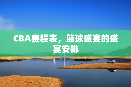 CBA赛程表，篮球盛宴的盛宴安排