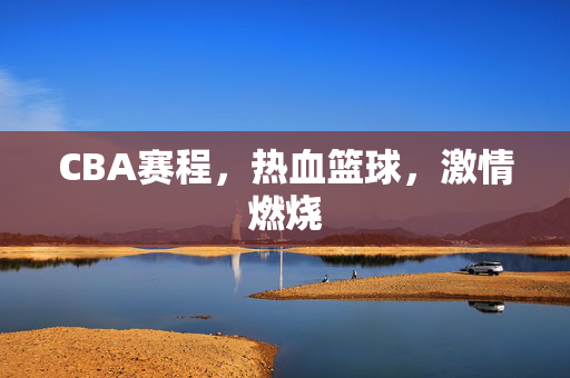 CBA赛程,热血篮球,激情燃烧 CBA赛程,热血篮球,激情燃烧