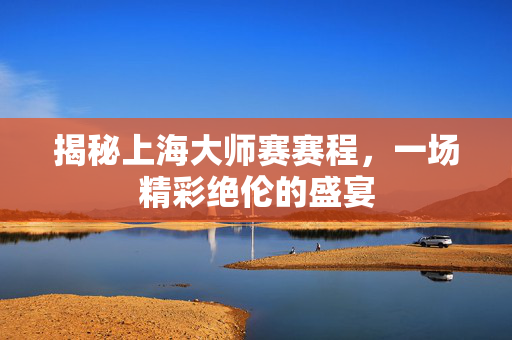 揭秘上海大师赛赛程，一场精彩绝伦的盛宴