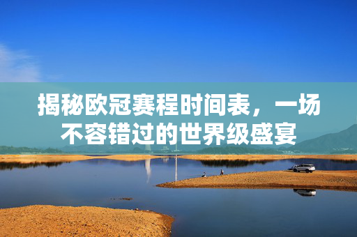 揭秘欧冠赛程时间表，一场不容错过的世界级盛宴