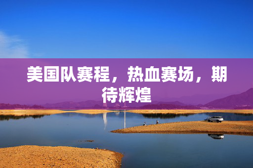 美国队赛程，热血赛场，期待辉煌