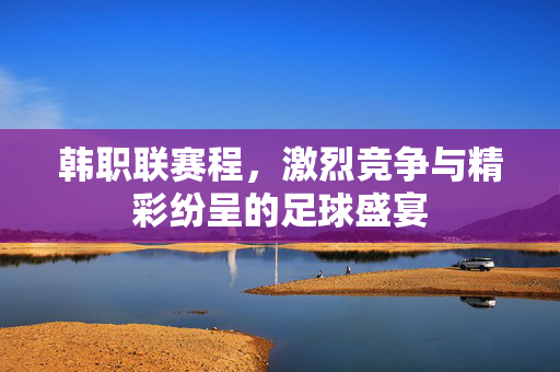 韩职联赛程，激烈竞争与精彩纷呈的足球盛宴