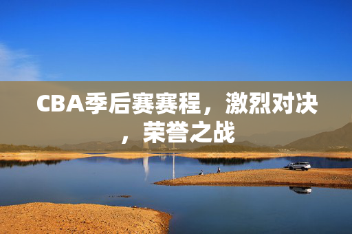 CBA季后赛赛程，激烈对决，荣誉之战