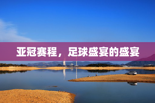 亚冠赛程，足球盛宴的盛宴